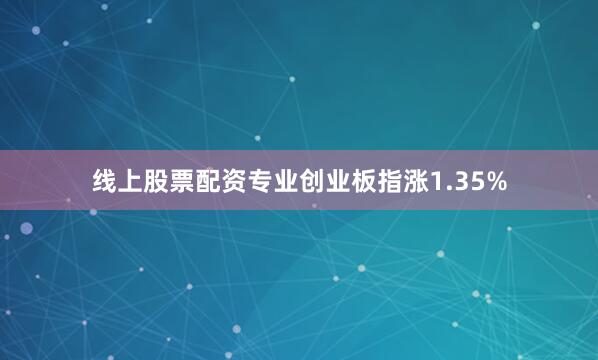 线上股票配资专业创业板指涨1.35%