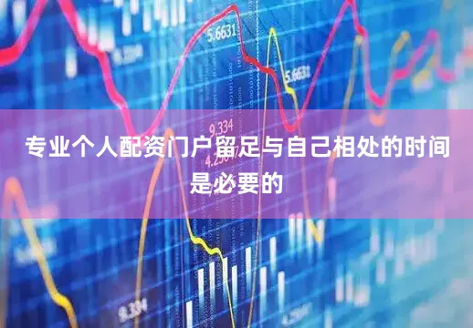 专业个人配资门户留足与自己相处的时间是必要的