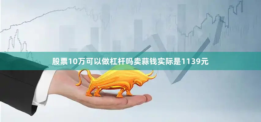 股票10万可以做杠杆吗卖蒜钱实际是1139元