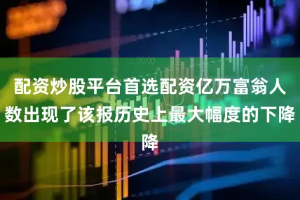 配资炒股平台首选配资亿万富翁人数出现了该报历史上最大幅度的下降