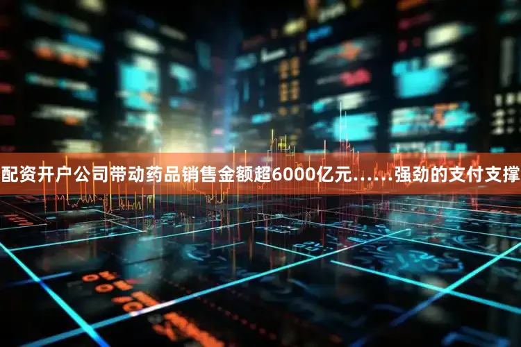 配资开户公司带动药品销售金额超6000亿元……强劲的支付支撑