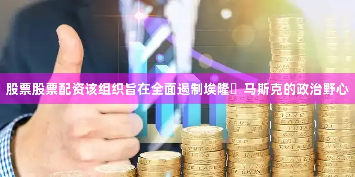 股票股票配资　　该组织旨在全面遏制埃隆・马斯克的政治野心
