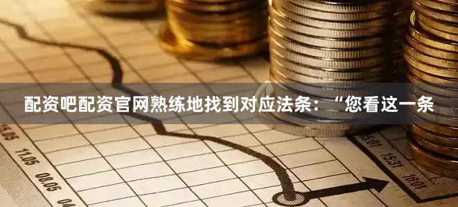 配资吧配资官网熟练地找到对应法条：“您看这一条