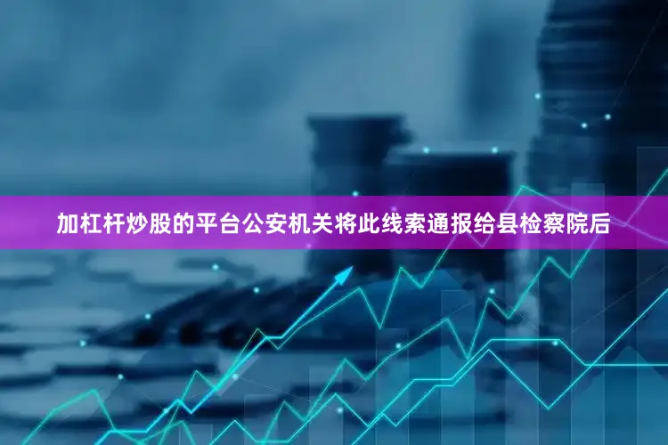加杠杆炒股的平台公安机关将此线索通报给县检察院后