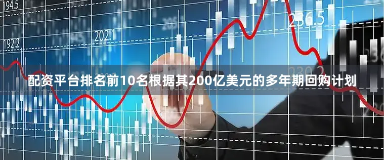 配资平台排名前10名根据其200亿美元的多年期回购计划