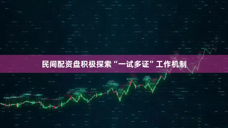 民间配资盘积极探索“一试多证”工作机制