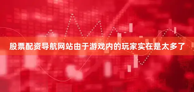 股票配资导航网站由于游戏内的玩家实在是太多了