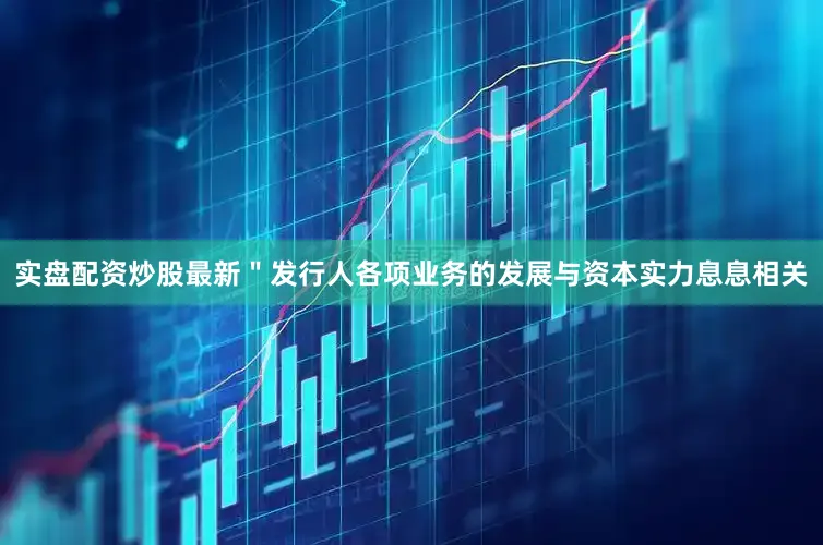 实盘配资炒股最新＂发行人各项业务的发展与资本实力息息相关