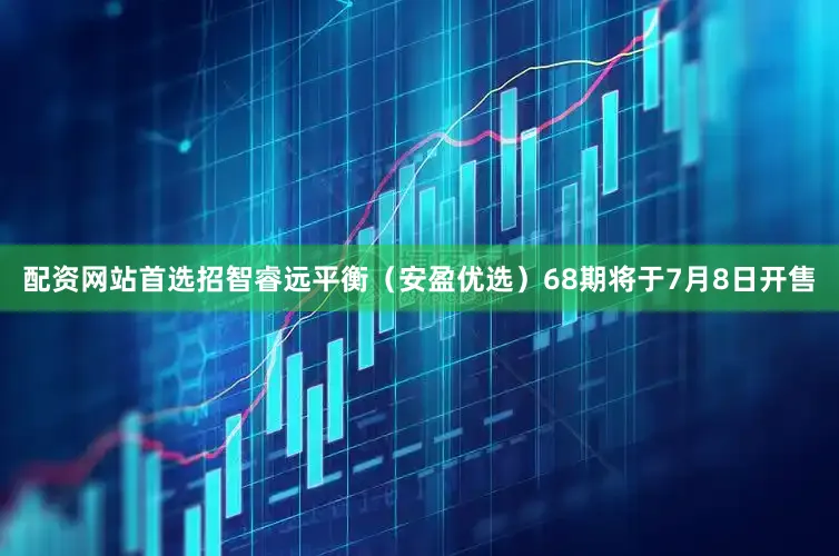 配资网站首选招智睿远平衡（安盈优选）68期将于7月8日开售