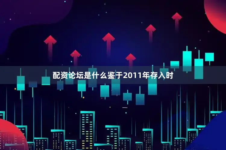 配资论坛是什么鉴于2011年存入时