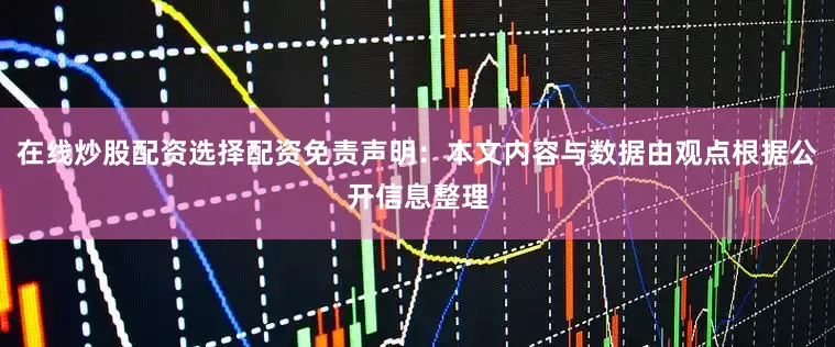 在线炒股配资选择配资免责声明：本文内容与数据由观点根据公开信息整理