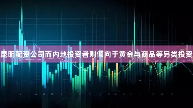 昆明配资公司而内地投资者则倾向于黄金与商品等另类投资