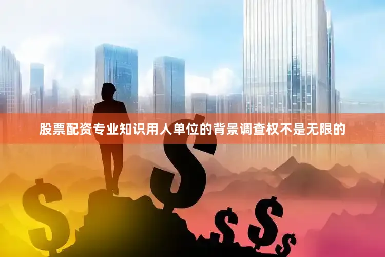 股票配资专业知识用人单位的背景调查权不是无限的