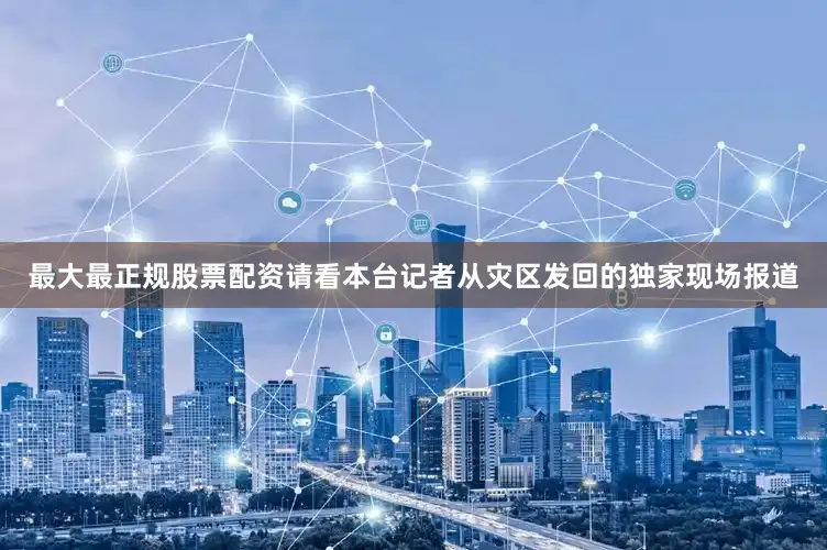 最大最正规股票配资请看本台记者从灾区发回的独家现场报道