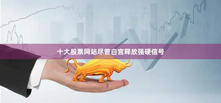 十大股票网站尽管白宫释放强硬信号