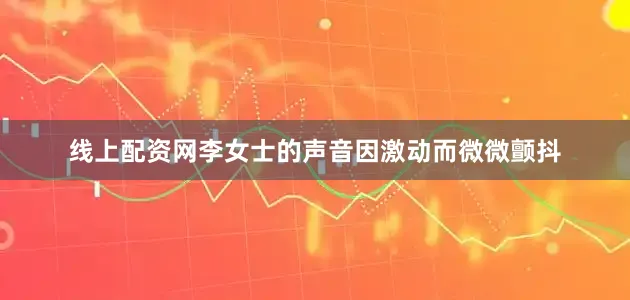 线上配资网李女士的声音因激动而微微颤抖