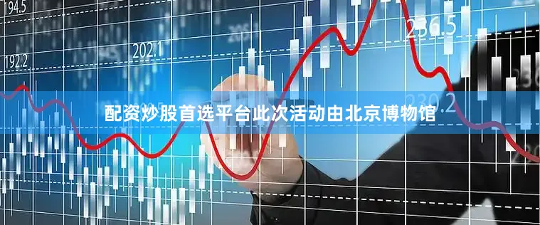 配资炒股首选平台此次活动由北京博物馆