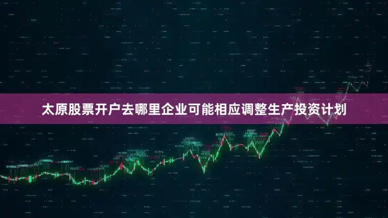 太原股票开户去哪里企业可能相应调整生产投资计划