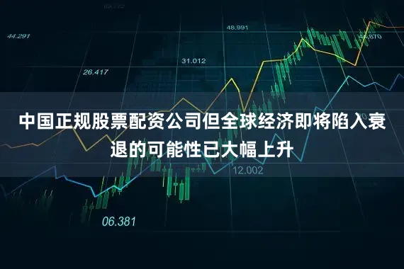 中国正规股票配资公司但全球经济即将陷入衰退的可能性已大幅上升