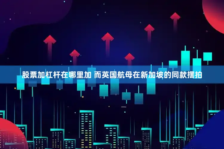 股票加杠杆在哪里加 而英国航母在新加坡的同款摆拍