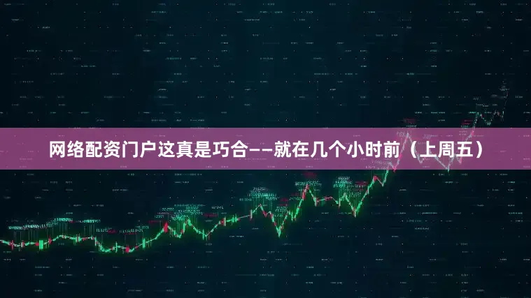 网络配资门户这真是巧合——就在几个小时前(上周五)
