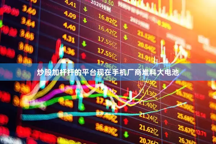 炒股加杆杆的平台现在手机厂商堆料大电池