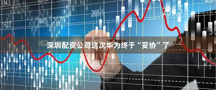 深圳配资公司这次华为终于“妥协”了