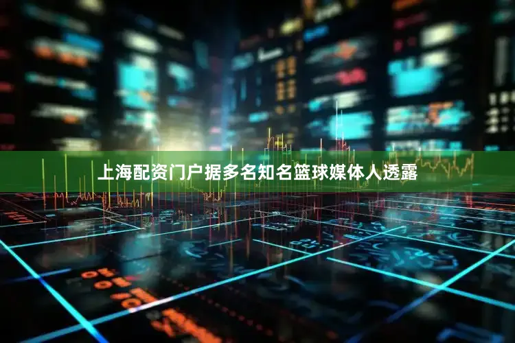 上海配资门户据多名知名篮球媒体人透露