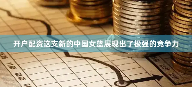 开户配资这支新的中国女篮展现出了极强的竞争力