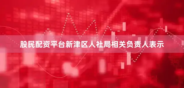 股民配资平台新津区人社局相关负责人表示