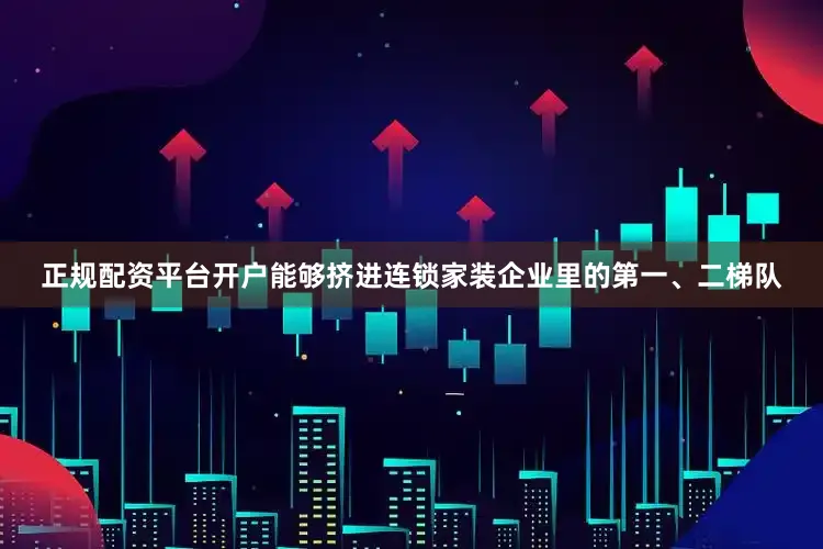正规配资平台开户能够挤进连锁家装企业里的第一、二梯队