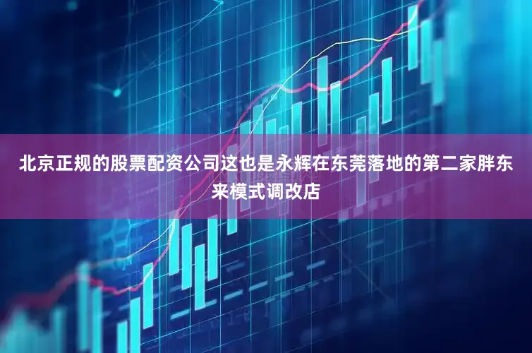 北京正规的股票配资公司这也是永辉在东莞落地的第二家胖东来模式调改店