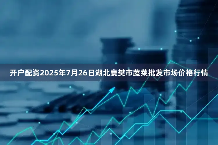 开户配资2025年7月26日湖北襄樊市蔬菜批发市场价格行情
