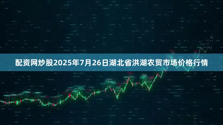 配资网炒股2025年7月26日湖北省洪湖农贸市场价格行情