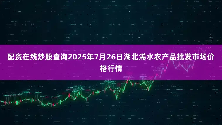 配资在线炒股查询2025年7月26日湖北浠水农产品批发市场价格行情