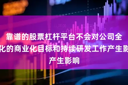 靠谱的股票杠杆平台不会对公司全球化的商业化目标和持续研发工作产生影响