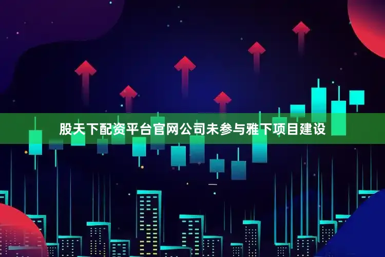 股天下配资平台官网公司未参与雅下项目建设