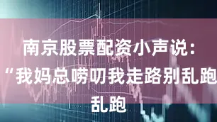 南京股票配资小声说:“我妈总唠叨我走路别乱跑
