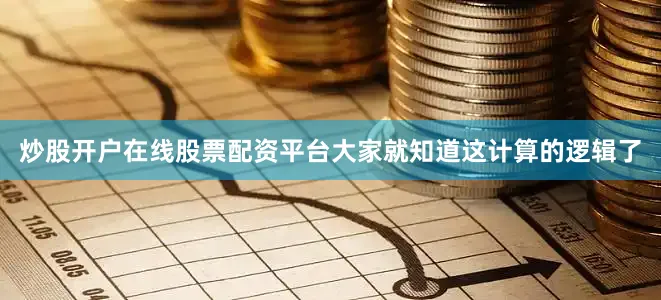 炒股开户在线股票配资平台大家就知道这计算的逻辑了
