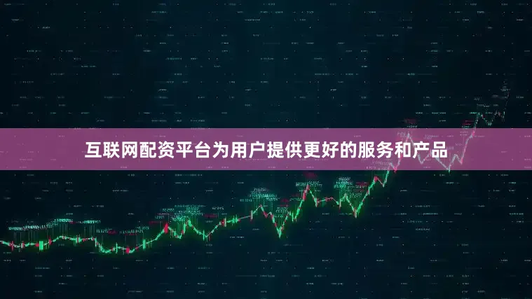 互联网配资平台为用户提供更好的服务和产品
