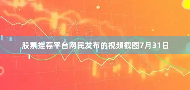 股票推荐平台网民发布的视频截图7月31日
