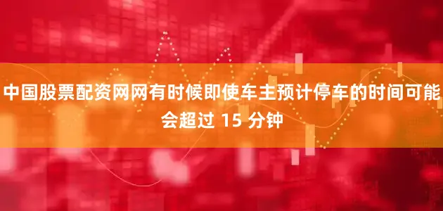 中国股票配资网网有时候即使车主预计停车的时间可能会超过 15 分钟