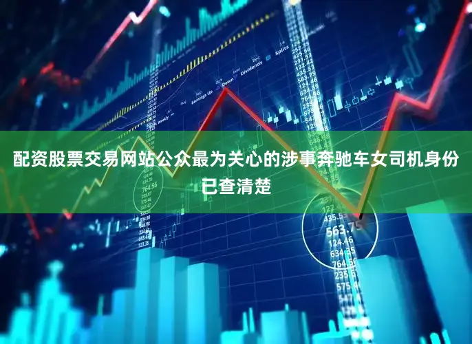 配资股票交易网站公众最为关心的涉事奔驰车女司机身份已查清楚