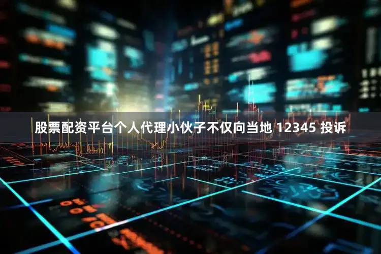 股票配资平台个人代理小伙子不仅向当地 12345 投诉