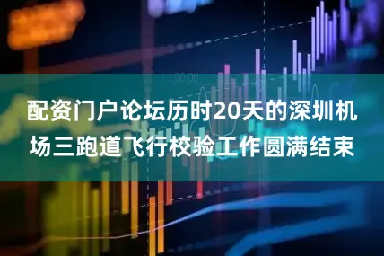 配资门户论坛历时20天的深圳机场三跑道飞行校验工作圆满结束