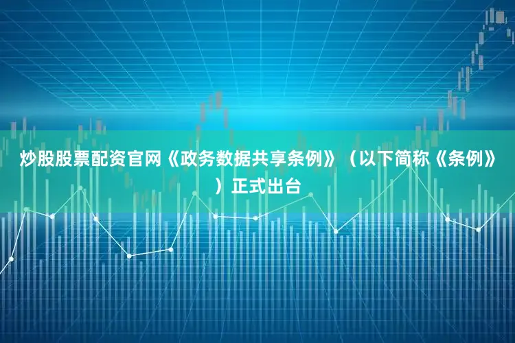 炒股股票配资官网《政务数据共享条例》（以下简称《条例》）正式出台