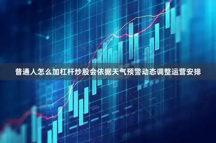 普通人怎么加杠杆炒股会依据天气预警动态调整运营安排