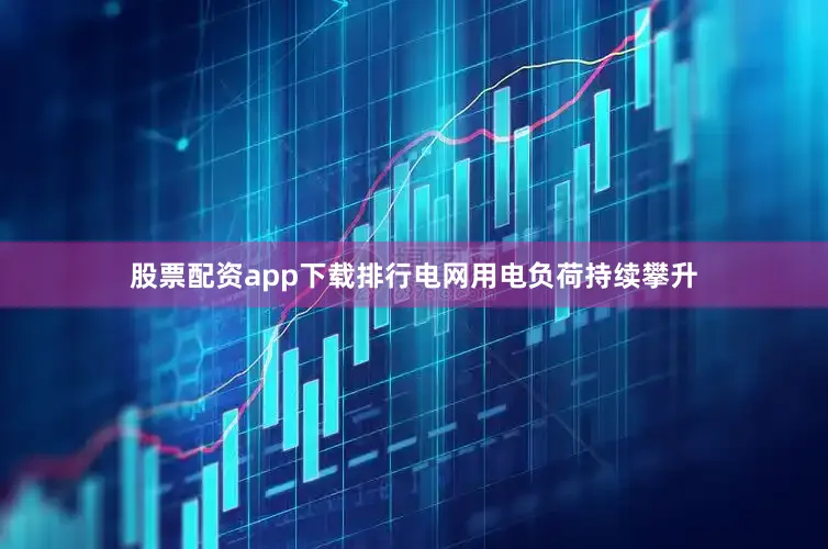 股票配资app下载排行电网用电负荷持续攀升