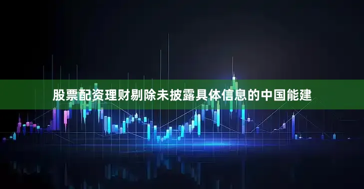 股票配资理财剔除未披露具体信息的中国能建