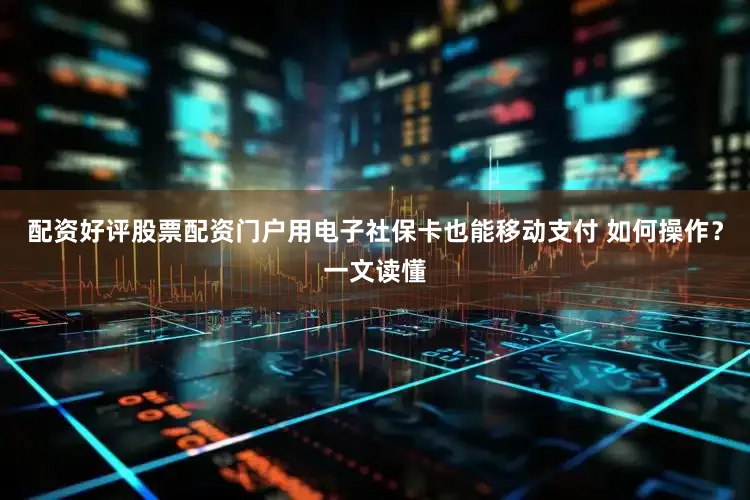 配资好评股票配资门户用电子社保卡也能移动支付 如何操作？一文读懂